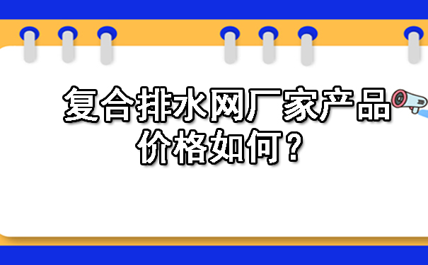復合排水網(wǎng)廠家產(chǎn)品價格如何？.jpg