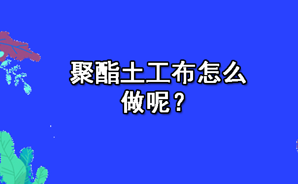 聚酯土工布怎么做呢？.jpg